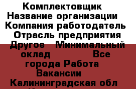 Комплектовщик › Название организации ­ Компания-работодатель › Отрасль предприятия ­ Другое › Минимальный оклад ­ 15 000 - Все города Работа » Вакансии   . Калининградская обл.,Калининград г.